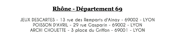  Rhône - Département 69 JEUX DESCARTES - 13 rue des Remparts d'Ainay - 69002 - LYON POISSON D'AVRIL - 29 rue Gasparin - 69002 - LYON ARCHI CHOUETTE - 3 place du Griffon - 69001 - LYON